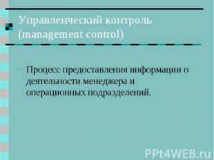 Управленческий контроль (management control) Процесс предоставления информации о