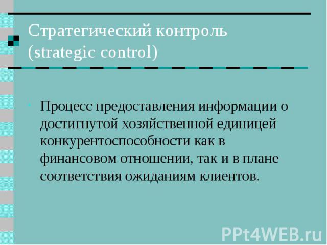 Стратегический контроль (strategic control) Процесс предоставления информации о достигнутой хозяйственной единицей конкурентоспособности как в финансовом отношении, так и в плане соответствия ожиданиям клиентов.