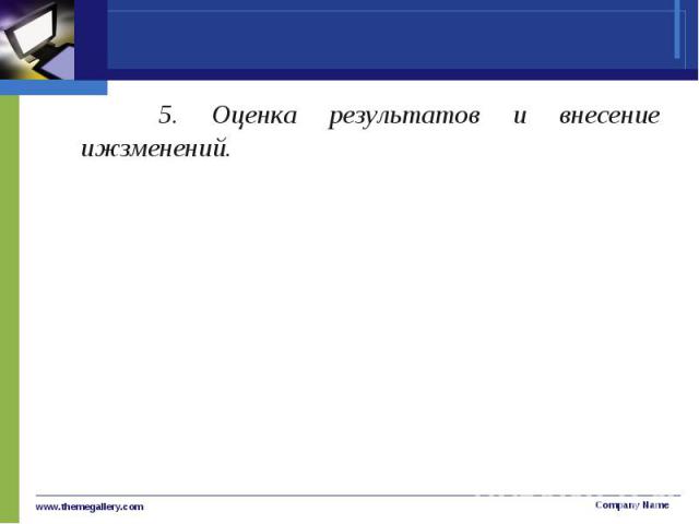 5. Оценка результатов и внесение ижзменений. 5. Оценка результатов и внесение ижзменений.