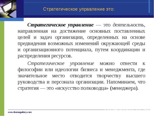 Стратегическое управление — это деятельность, направленная на достижение основных поставленных целей и задач организации, определенных на основе предвидения возможных изменений окружающей среды и организационного потенциала, путем координации и расп…