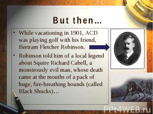 While vacationing in 1901, ACD was playing golf with his friend, Bertram Fletche