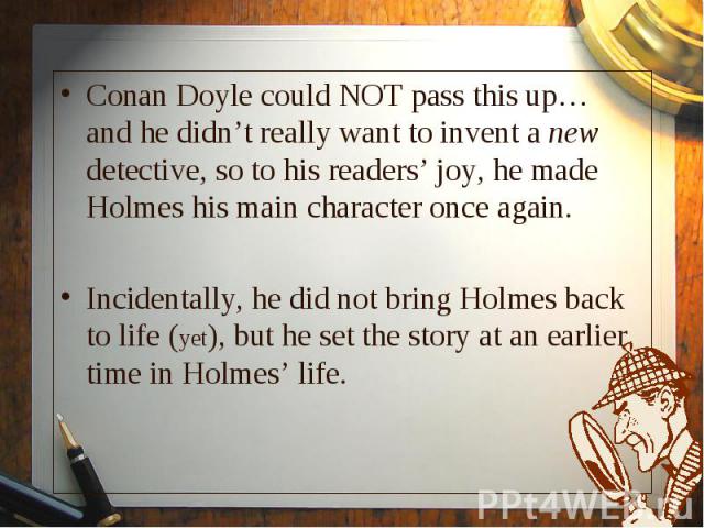 Conan Doyle could NOT pass this up… and he didn’t really want to invent a new detective, so to his readers’ joy, he made Holmes his main character once again. Conan Doyle could NOT pass this up… and he didn’t really want to invent a new detective, s…