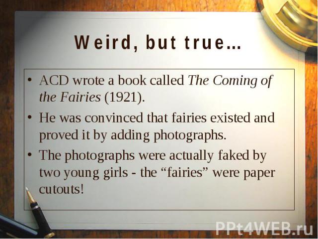 ACD wrote a book called The Coming of the Fairies (1921). ACD wrote a book called The Coming of the Fairies (1921). He was convinced that fairies existed and proved it by adding photographs. The photographs were actually faked by two young girls - t…