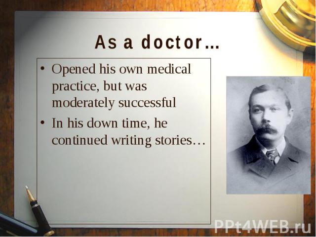 Opened his own medical practice, but was moderately successful Opened his own medical practice, but was moderately successful In his down time, he continued writing stories…