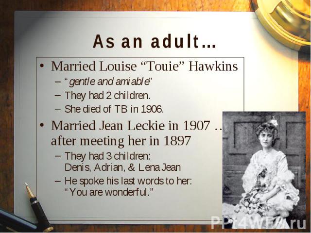 Married Louise “Touie” Hawkins Married Louise “Touie” Hawkins “gentle and amiable” They had 2 children. She died of TB in 1906. Married Jean Leckie in 1907 … after meeting her in 1897 They had 3 children: Denis, Adrian, & Lena Jean He spoke his …