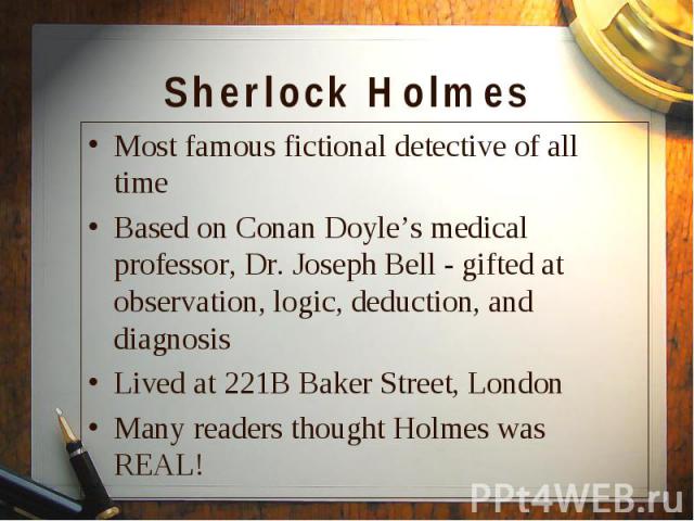 Most famous fictional detective of all time Most famous fictional detective of all time Based on Conan Doyle’s medical professor, Dr. Joseph Bell - gifted at observation, logic, deduction, and diagnosis Lived at 221B Baker Street, London Many reader…