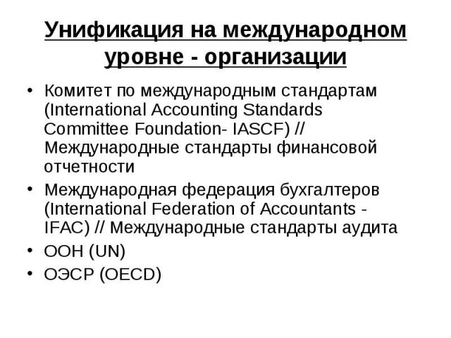 Унификация на международном уровне - организации Комитет по международным стандартам (International Accounting Standards Committee Foundation- IASCF) // Международные стандарты финансовой отчетности Международная федерация бухгалтеров (International…