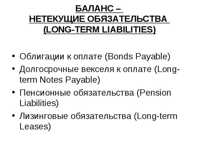 БАЛАНС – НЕТЕКУЩИЕ ОБЯЗАТЕЛЬСТВА (LONG-TERM LIABILITIES) Облигации к оплате (Bonds Payable) Долгосрочные векселя к оплате (Long-term Notes Payable) Пенсионные обязательства (Pension Liabilities) Лизинговые обязательства (Long-term Leases)