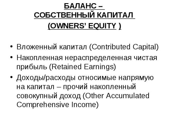 БАЛАНС – СОБСТВЕННЫЙ КАПИТАЛ (OWNERS’ EQUITY ) Вложенный капитал (Contributed Capital) Накопленная нераспределенная чистая прибыль (Retained Earnings) Доходы/расходы относимые напрямую на капитал – прочий накопленный совокупный доход (Other Accumula…