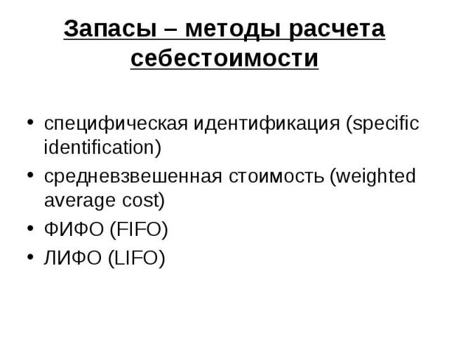 Запасы – методы расчета себестоимости специфическая идентификация (specific identification) средневзвешенная стоимость (weighted average cost) ФИФО (FIFO) ЛИФО (LIFO)