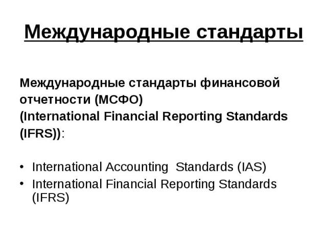 Международные стандарты Международные стандарты финансовой отчетности (МСФО) (International Financial Reporting Standards (IFRS)): International Accounting Standards (IAS) International Financial Reporting Standards (IFRS)