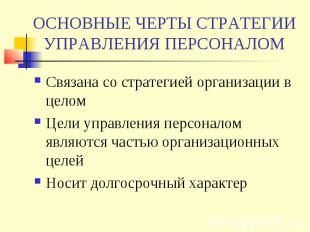 ОСНОВНЫЕ ЧЕРТЫ СТРАТЕГИИ УПРАВЛЕНИЯ ПЕРСОНАЛОМ Связана со стратегией организации