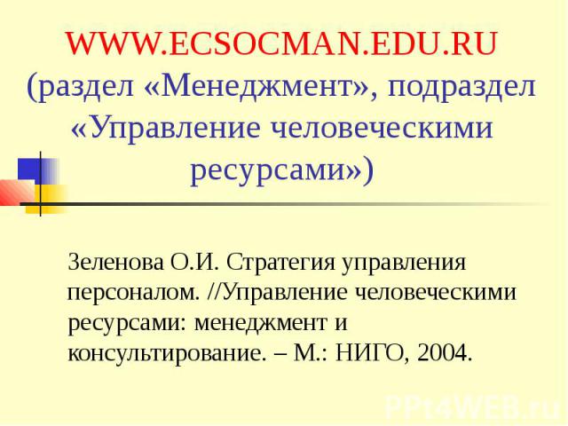 WWW.ECSOCMAN.EDU.RU (раздел «Менеджмент», подраздел «Управление человеческими ресурсами») Зеленова О.И. Стратегия управления персоналом. //Управление человеческими ресурсами: менеджмент и консультирование. – М.: НИГО, 2004.