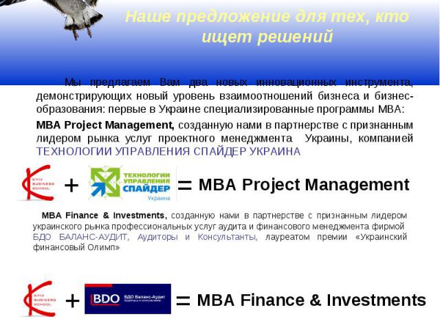 Наше предложение для тех, кто ищет решений Мы предлагаем Вам два новых инновационных инструмента, демонстрирующих новый уровень взаимоотношений бизнеса и бизнес-образования: первые в Украине специализированные программы MBA: МВА Project Management, …
