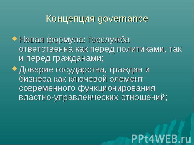 Концепция governance Новая формула: госслужба ответственна как перед политиками, так и перед гражданами; Доверие государства, граждан и бизнеса как ключевой элемент современного функционирования властно-управленческих отношений;