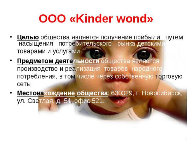 OOO «Kinder wond» Целью общества является получение прибыли путем насыщения потребительского рынка детскими товарами и услугами. Предметом деятельности общества является производство и реализация товаров народного потребления, в том числе через собс…