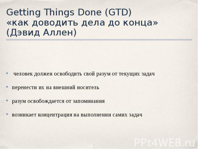 Getting Things Done (GTD) «как доводить дела до конца» (Дэвид Аллен) человек должен освободить свой разум от текущих задач перенести их на внешний носитель разум освобождается от запоминания возникает концентрация на выполнении самих задач