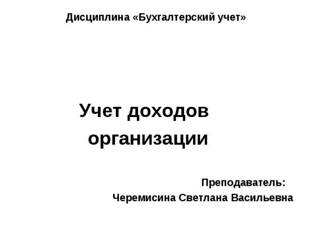 Учет доходов организации Преподаватель: Черемисина Светлана Васильевна