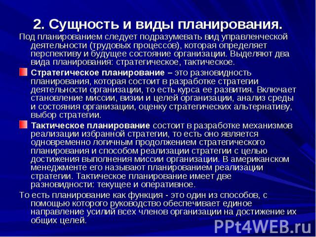 2. Сущность и виды планирования. Под планированием следует подразумевать вид управленческой деятельности (трудовых процессов), которая определяет перспективу и будущее состояние организации. Выделяют два вида планирования: стратегическое, тактическо…