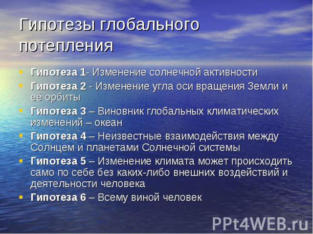 Гипотеза 1- Изменение солнечной активности Гипотеза 1- Изменение солнечной активности Гипотеза 2 - Изменение угла оси вращения Земли и её орбиты Гипотеза 3 – Виновник глобальных климатических изменений – океан Гипотеза 4 – Неизвестные взаимодействия…