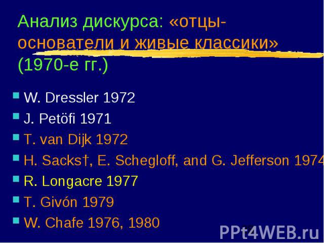 Анализ дискурса: «отцы-основатели и живые классики» (1970-е гг.) W. Dressler 1972 J. Petöfi 1971 T. van Dijk 1972 H. Sacks†, E. Schegloff, and G. Jefferson 1974 R. Longacre 1977 T. Givón 1979 W. Chafe 1976, 1980