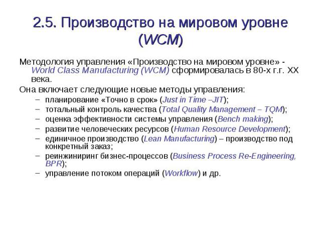 2.5. Производство на мировом уровне (WCM) Методология управления «Производство на мировом уровне» - World Class Manufacturing (WCM) сформировалась в 80-х г.г. ХХ века. Она включает следующие новые методы управления: планирование «Точно в срок» (Just…