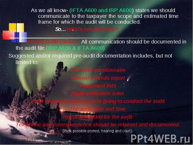 The pre-audit contact. All communication should be documented in the audit file (IRP A600 & IFTA A600). The pre-audit contact. All communication should be documented in the audit file (IRP A600 & IFTA A600). Suggested and/or required pre-aud…