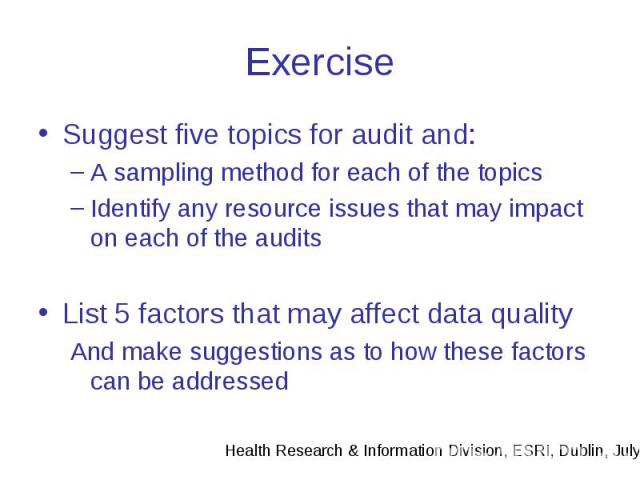 Exercise Suggest five topics for audit and: A sampling method for each of the topics Identify any resource issues that may impact on each of the audits List 5 factors that may affect data quality And make suggestions as to how these factors can be a…