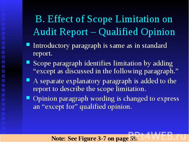 B. Effect of Scope Limitation on Audit Report – Qualified Opinion Introductory paragraph is same as in standard report. Scope paragraph identifies limitation by adding “except as discussed in the following paragraph.” A separate explanatory paragrap…