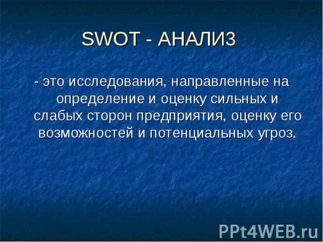 SWOT - AHAЛИ3 - это исследования, направленные на определение и оценку сильных и слабых сторон предприятия, оценку его возможностей и потенциальных угроз.