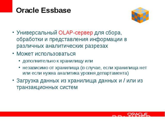 Oracle Essbase Универсальный OLAP-сервер для сбора, обработки и представления информации в различных аналитических разрезах Может использоваться дополнительно к хранилищу или независимо от хранилища (в случае, если хранилища нет или если нужна анали…