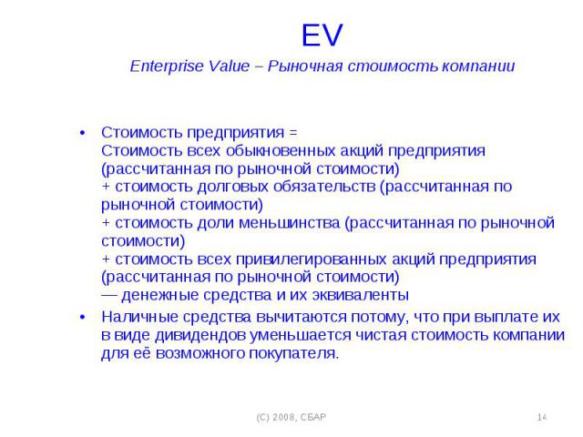 EV EV Enterprise Value – Рыночная стоимость компании Стоимость предприятия = Стоимость всех обыкновенных акций предприятия (рассчитанная по рыночной стоимости) + стоимость долговых обязательств (рассчитанная по рыночной стоимости) + стоимость доли м…