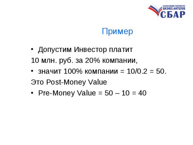 Допустим Инвестор платит Допустим Инвестор платит 10 млн. руб. за 20% компании, значит 100% компании = 10/0.2 = 50. Это Pоst-Money Value Pre-Money Value = 50 – 10 = 40