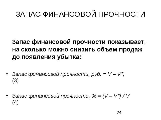 ЗАПАС ФИНАНСОВОЙ ПРОЧНОСТИ Запас финансовой прочности показывает, на сколько можно снизить объем продаж до появления убытка: Запас финансовой прочности, руб. = V – V*; (3) Запас финансовой прочности, % = (V – V*) / V (4)