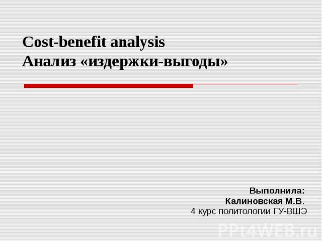 Cost-benefit analysis Анализ «издержки-выгоды» Выполнила: Калиновская М.В. 4 курс политологии ГУ-ВШЭ