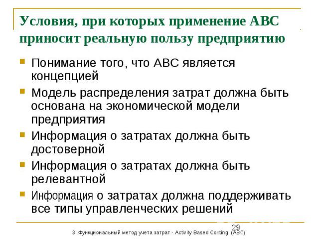 Условия, при которых применение АВС приносит реальную пользу предприятию Понимание того, что АВС является концепцией Модель распределения затрат должна быть основана на экономической модели предприятия Информация о затратах должна быть достоверной И…