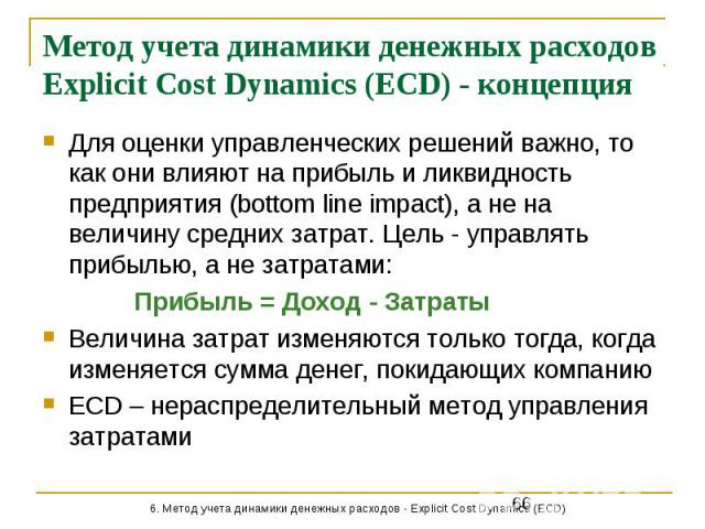 Метод учета динамики денежных расходов Explicit Cost Dynamics (ECD) - концепция Для оценки управленческих решений важно, то как они влияют на прибыль и ликвидность предприятия (bottom line impact), а не на величину средних затрат. Цель - управлять п…