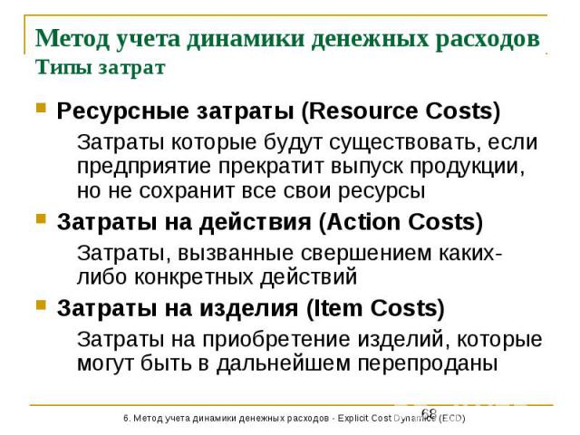 Метод учета динамики денежных расходов Типы затрат Ресурсные затраты (Resource Costs) Затраты которые будут существовать, если предприятие прекратит выпуск продукции, но не сохранит все свои ресурсы Затраты на действия (Action Costs) Затраты, вызван…