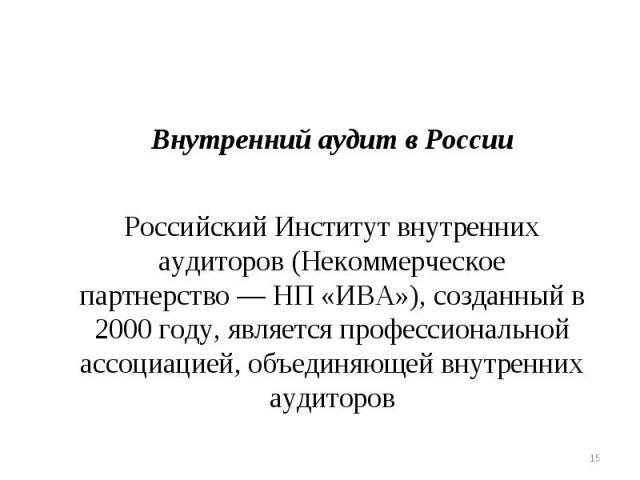 Внутренний аудит в России Внутренний аудит в России   Российский Институт внутренних аудиторов (Некоммерческое партнерство — НП «ИВА»), созданный в 2000 году, является профессиональной ассоциацией, объединяющей внутренних аудиторов