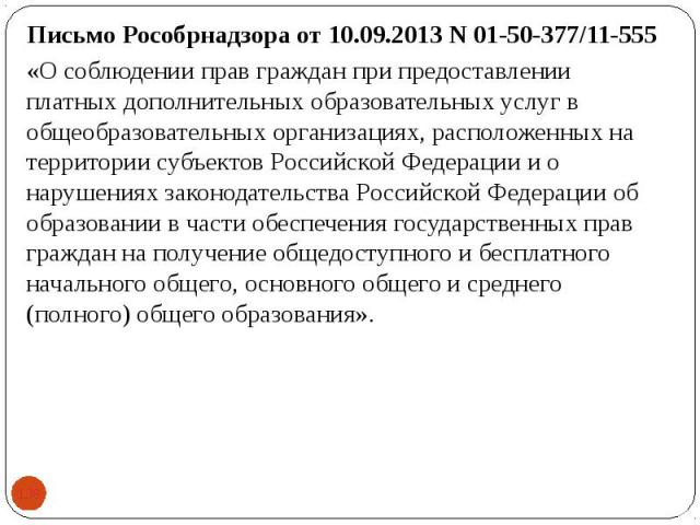 Письмо Рособрнадзора от 10.09.2013 N 01-50-377/11-555 Письмо Рособрнадзора от 10.09.2013 N 01-50-377/11-555 «О соблюдении прав граждан при предоставлении платных дополнительных образовательных услуг в общеобразовательных организациях, расположенных …