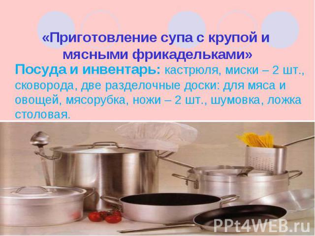 Посуда и инвентарь: кастрюля, миски – 2 шт., сковорода, две разделочные доски: для мяса и овощей, мясорубка, ножи – 2 шт., шумовка, ложка столовая. Посуда и инвентарь: кастрюля, миски – 2 шт., сковорода, две разделочные доски: для мяса и овощей, мяс…