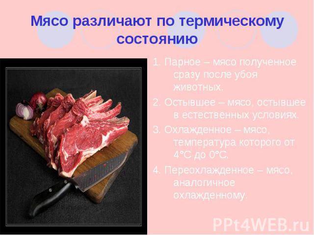 1. Парное – мясо полученное сразу после убоя животных. 1. Парное – мясо полученное сразу после убоя животных. 2. Остывшее – мясо, остывшее в естественных условиях. 3. Охлажденное – мясо, температура которого от 4°С до 0°С. 4. Переохлажденное – мясо,…
