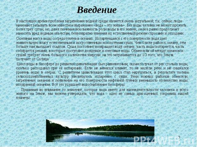 В настоящее время проблема загрязнения водной среды является очень актуальной, т.к. сейчас люди начинают забывать всем известное выражение «вода – это жизнь». Без воды человек не может прожить более трех суток, но, даже понимая всю важность роли вод…