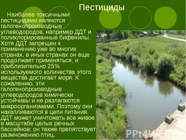 Наиболее токсичными пестицидами являются галогенопроизводные углеводородов, например ДДТ и полихлорированные бифенилы. Хотя ДДТ запрещен к применению уже во многих странах, в иных странах он еще продолжает применяться, и приблизительно 25% используе…