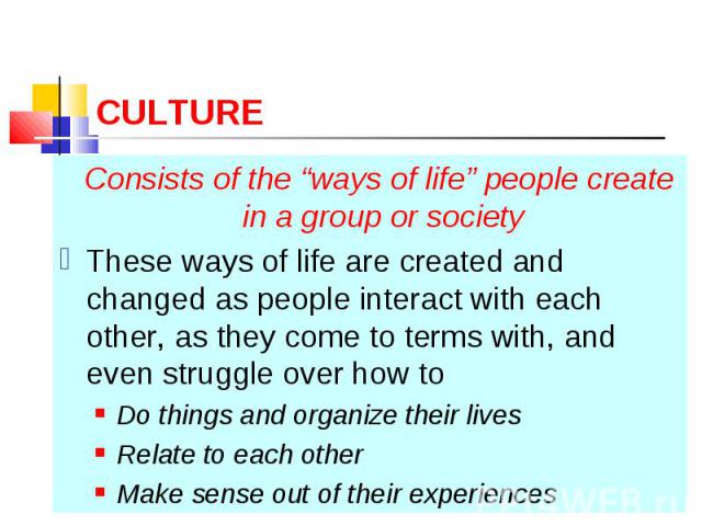 Consists of the “ways of life” people create in a group or society Consists of the “ways of life” people create in a group or society These ways of life are created and changed as people interact with each other, as they come to terms with, and even…
