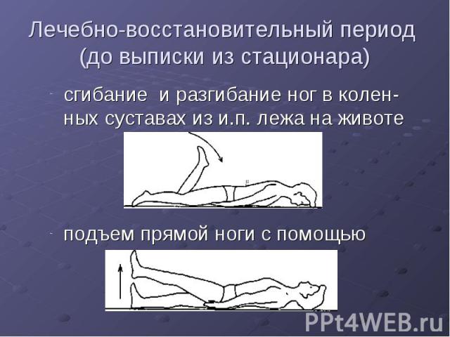 Лечебно-восстановительный период (до выписки из стационара) сгибание и разгибание ног в колен-ных суставах из и.п. лежа на животе подъем прямой ноги с помощью