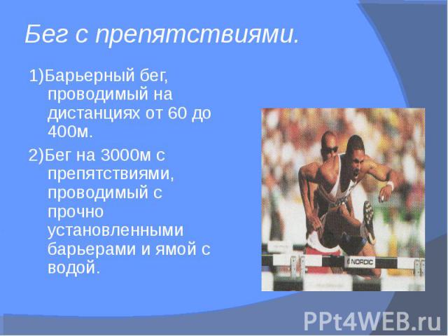1)Барьерный бег, проводимый на дистанциях от 60 до 400м. 1)Барьерный бег, проводимый на дистанциях от 60 до 400м. 2)Бег на 3000м с препятствиями, проводимый с прочно установленными барьерами и ямой с водой.
