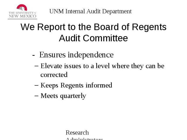 We Report to the Board of Regents Audit Committee - Ensures independence Elevate issues to a level where they can be corrected Keeps Regents informed Meets quarterly