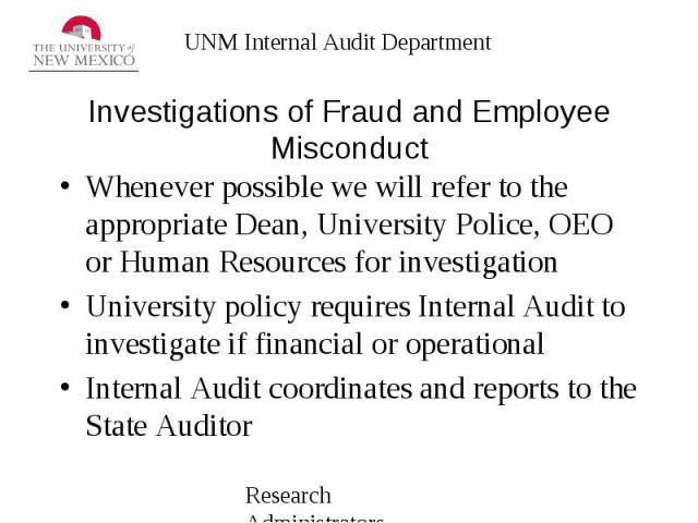 Investigations of Fraud and Employee Misconduct Whenever possible we will refer to the appropriate Dean, University Police, OEO or Human Resources for investigation University policy requires Internal Audit to investigate if financial or operational…