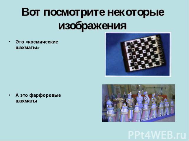 Вот посмотрите некоторые изображения Это «космические шахматы» А это фарфоровые шахматы